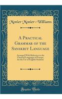 A Practical Grammar of the Sanskrit Language: Arranged with Reference to the Classical Languages of Europe, for the Use of English Students (Classic Reprint): Arranged with Reference to the Classical Languages of Europe, for the Use of English Students (Classic Reprint)