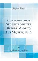 Considerations Suggested by the Report Made to His Majesty, 1826 (Classic Reprint)