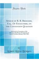 Speech of R. R. Bridgers, Esq., of Edgecombe, on the Convention Question: Delivered in Committee of the Whole in the House of Commons of North-Carolina, January 14th, 1861 (Classic Reprint)