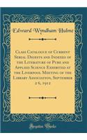 Class Catalogue of Current Serial Digests and Indexes of the Literature of Pure and Applied Science Exhibited at the Liverpool Meeting of the Library Association, September 2 6, 1912 (Classic Reprint)