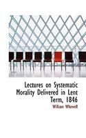 Lectures on Systematic Morality Delivered in Lent Term, 1846