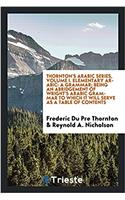 Thornton's arabic series, Volume I. Elementary Arabic: a grammar; being an abridgement of Wright's Arabic grammar to which it will serve as a table of