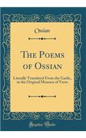 The Poems of Ossian: Literally Translated from the Gaelic, in the Original Measure of Verse (Classic Reprint)