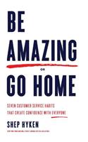 Be Amazing or Go Home: Seven Customer Service Habits That Create Confidence with Everyone