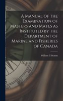 Manual of the Examination of Masters and Mates as Instituted by the Department of Marine and Fisheries of Canada [microform]