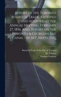 Report of the Toronto Board of Trade, Received and Adopted at the Annual Meeting, February 27, 1856. And, Report on the Toronto & Georgian Bay Canal / by M.P. Hayes, Esq. [microform]