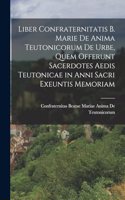 Liber Confraternitatis B. Marie De Anima Teutonicorum De Urbe, Quem Offerunt Sacerdotes Aedis Teutonicae in Anni Sacri Exeuntis Memoriam