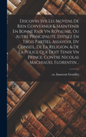 Discovrs Svr Les Moyens De Bien Govverner & Maintenir En Bonne Paix Vn Royaume, Ou Autre Principauté. Divisez En Trois Parties, Assavoir, Dv Conseil, De La Religion, & De La Police Que Doit Tenir Vn Prince. Contre Nicolas Machiauel Florentin ..