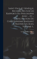 Saint-paul Et Sénèque, Recherches Sur Les Rapports Du Philosophe Avec ... Et ... L'infiltration Du Christianisme Naissant À Travers Les Âges, Volume 1...
