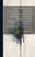 Discurso Sobre El Charlatismo Médico Y Chirurgico, Que En Obsequio De Verdad, Desengaño De Crédulos, Y Destierro De Curanderos, Lo Esribieron Y Publican ......