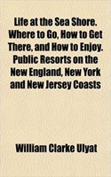 Life at the Sea Shore. Where to Go, How to Get There, and How to Enjoy. Public Resorts on the New England, New York and New Jersey Coasts