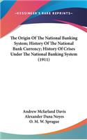 Origin Of The National Banking System; History Of The National Bank Currency; History Of Crises Under The National Banking System (1911)