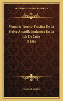 Memoria Teorico-Practica De La Fiebre Amarilla Endemica En La Isla De Cuba (1856)