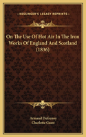 On The Use Of Hot Air In The Iron Works Of England And Scotland (1836)