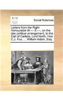 Letters from the Right Honourable W---- E----, on the late political arrangement, to the Earl of Carlisle, Lord North, Hon. C.J. Fox, ... William Adam, Esq.