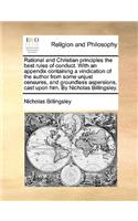 Rational and Christian Principles the Best Rules of Conduct. with an Appendix Containing a Vindication of the Author from Some Unjust Censures, and Groundless Aspersions, Cast Upon Him. by Nicholas Billingsley.