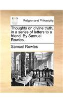 Thoughts on Divine Truth, in a Series of Letters to a Friend. by Samuel Rowles.: (English)
