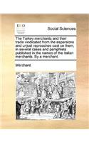 The Turkey Merchants and Their Trade Vindicated from the Aspersions and Unjust Reproaches Cast on Them, in Several Cases and Pamphlets Published in the Names of the Italian Merchants. by a Merchant.