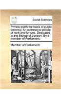 Private Worth the Basis of Public Decency. an Address to People of Rank and Fortune. Dedicated to the Bishop of London. by a Member of Parliament.