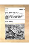Songs, Duets, Trios, &c. in Fontainbleau; Or, Our Way in France. a Comic Opera. as Performed at the Theatre-Royal in Covent-Garden. Written by Mr. O'Keeffe. Sixth Edition.