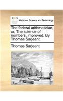 The Federal Arithmetician, Or, the Science of Numbers, Improved. by Thomas Sarjeant.