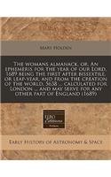 The Womans Almanack, Or, an Ephemeris for the Year of Our Lord, 1689 Being the First After Bissextile, or Leap-Year, and from the Creation of the World, 5638 ... Calculated for London ... and May Serve for Any Other Part of England (1689): (English)
