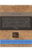 Arithmetical Trigonometry Being the Solution of All the Usual Cases in Plain Trigonometry by Common Arithmetick, Without Any Tables Whatsoever. to Which Is Added an Easy, Exact and Speedy Method for Making the Tables of Natural Sines (1700)