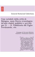 Cose notabili della città di Bologna, ossia Storia cronologica de'suoi stabili pubblici e privati per G. ... G. Pubblicata dal figlio Ferdinando, etc.