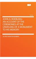 John A. Roebling; An Account of the Ceremonies at the Unveiling of a Monument to His Memory