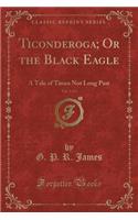 Ticonderoga; Or the Black Eagle, Vol. 3 of 3: A Tale of Times Not Long Past (Classic Reprint)(English)