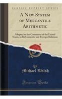 A New System of Mercantile Arithmetic: Adapted to the Commerce of the United States, in Its Domestic and Foreign Relations (Classic Reprint)