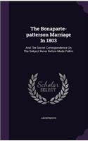 The Bonaparte-patterson Marriage In 1803: And The Secret Correspondence On The Subject Never Before Made Public