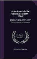 American Colonial Government 1696-1765: A Study of the British Board of Trade in Its Relation to the American Colonies, Political, Industrial, Administrative