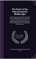 The Power of the Pope During the Middle Ages: Or, an Historical Inquiry Into the Origin of the Temporal Power of the Holy See, and the Constitutional Laws of the Middle Ages Relating to the Depo