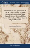 Information for John Spottiswoode of That Ilk, Pursuer; Against Alexander Copland of Colliston, MR William Copland, Advocate, His Son, William Turner of Ardwall, and William Craick of Arbigland, Defenders