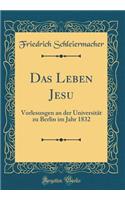 Das Leben Jesu: Vorlesungen an Der Universitï¿½t Zu Berlin Im Jahr 1832 (Classic Reprint): Vorlesungen an Der Universitï¿½t Zu Berlin Im Jahr 1832 (Classic Reprint)