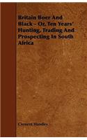 Britain Boer And Black - Or, Ten Years' Hunting, Trading And Prospecting In South Africa