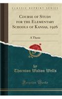 Course of Study for the Elementary Schools of Kansas, 1926: A Thesis (Classic Reprint): A Thesis (Classic Reprint)