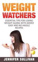 Weight Watchers: Essential Tips for Losing Weight Along with Added Easy and No Hassle Recipes