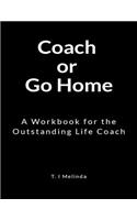 Coach or Go Home: A Workbook for the Outstanding Life Coach