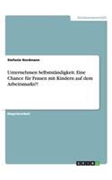 Unternehmen Selbstständigkeit. Eine Chance für Frauen mit Kindern auf dem Arbeitsmarkt?!: (German)