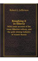 Roughing It in Siberia with Some Account of the Trans-Siberian Railway, and the Gold-Mining Industry of Asiatic Russia