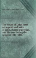 House of Lords cases on appeals and writs of error, claims of peerage, and divorces during the sessions 1847 -1866