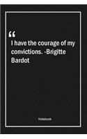 I have the courage of my convictions. -Brigitte Bardot