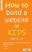 How To Build A Website For Kids AGES 12 - 18: Simple, Concise & Easy Guide To Building Websites Using HTML & CSS