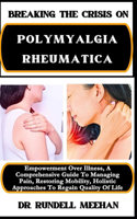 Breaking the Crisis on Polymyalgia Rheumatica: Empowerment Over Illness, A Comprehensive Guide To Managing Pain, Restoring Mobility, Holistic Approaches To Regain Quality Of Life