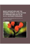 Man's Departure and the Invisible World; A Collection of Opinions and Facts, by G.H.H. Oliphant-Ferguson. a Collection of Opinions and Facts, by G.H.H