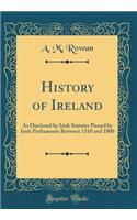 History of Ireland: As Disclosed by Irish Statutes Passed by Irish Parliaments Between 1310 and 1800 (Classic Reprint)