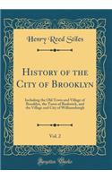 History of the City of Brooklyn, Vol. 2: Including the Old Town and Village of Brooklyn, the Town of Bushwick, and the Village and City of Williamsburgh (Classic Reprint): Including the Old Town and Village of Brooklyn, the Town of Bushwick, and the Village and City of Williamsburgh (Classic Reprint)