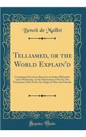 Telliamed, or the World Explain'd: Containing Discourses Between an Indian Philospher and a Missionary, on the Diminution of the Sea, the Formation of the Earth, the Origin of Men and Animals (Classic Reprint): Containing Discourses Between an Indian Philospher and a Missionary, on the Diminution of the Sea, the Formation of the Earth, the Origin of Men and